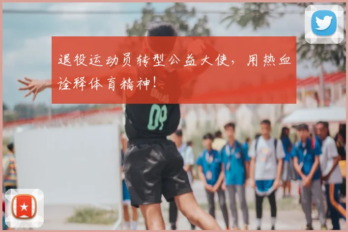 退役运动员转型公益大使,用热血诠释体育精神!