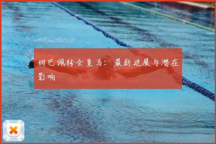 姆巴佩转会皇马:最新进展与潜在影响