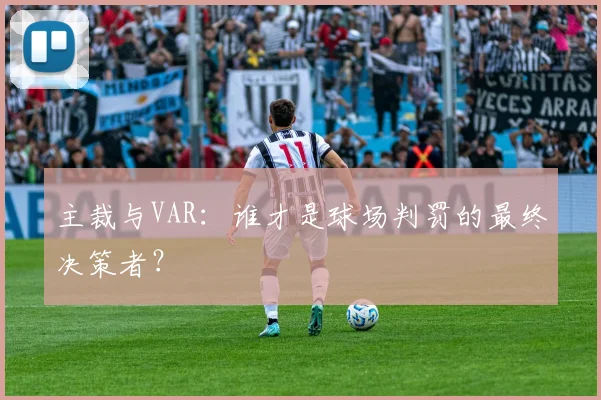 主裁与VAR:谁才是球场判罚的最终决策者?