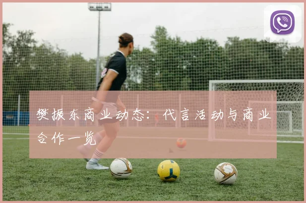 樊振东商业动态:代言活动与商业合作一览