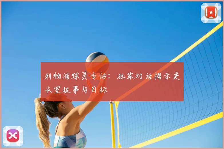利物浦球员专访：独家对话揭示更衣室故事与目标