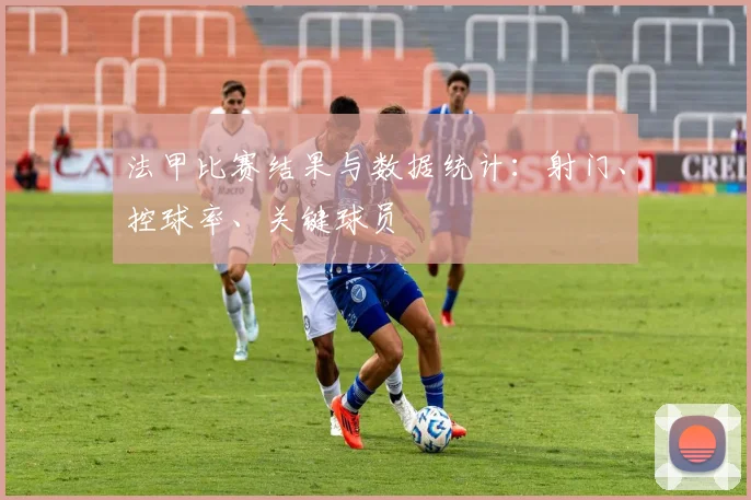 法甲比赛结果与数据统计:射门、控球率、关键球员