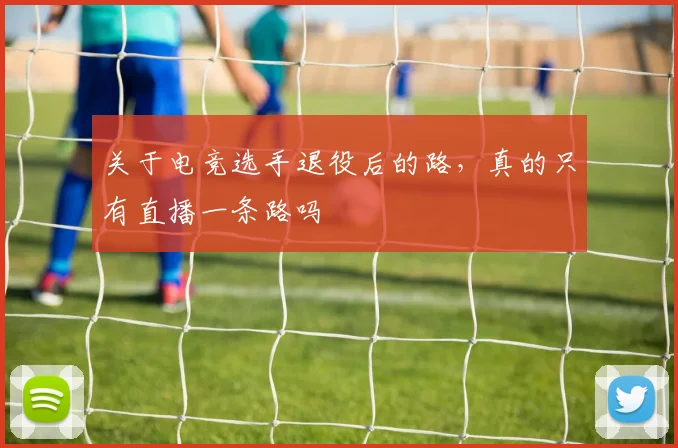 关于电竞选手退役后的路，真的只有直播一条路吗