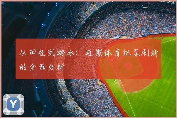 从田径到游泳：近期体育纪录刷新的全面分析