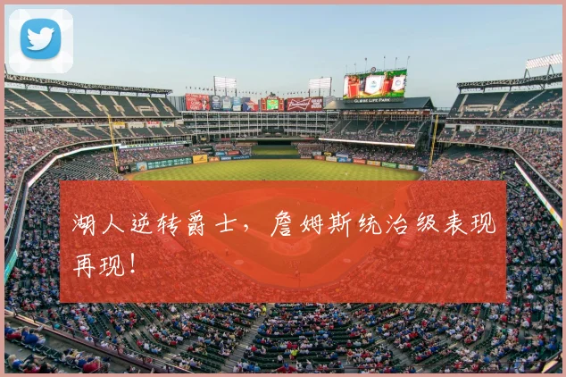 湖人逆转爵士,詹姆斯统治级表现再现!