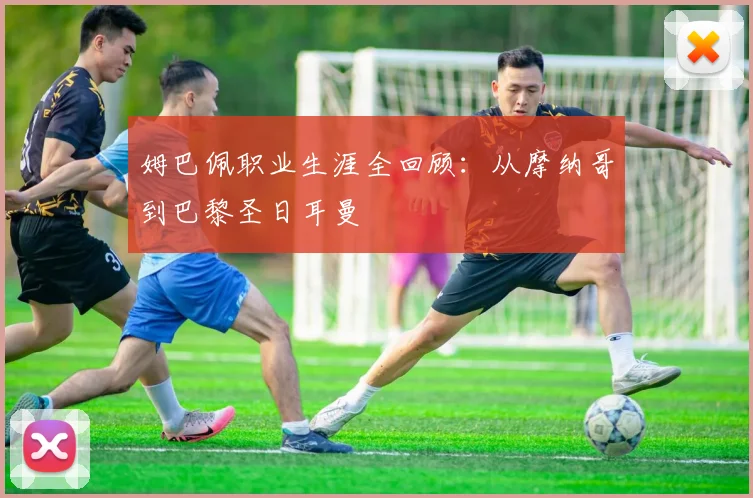 姆巴佩职业生涯全回顾:从摩纳哥到巴黎圣日耳曼