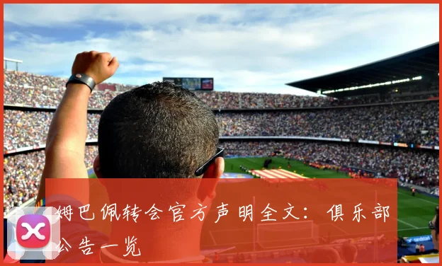 姆巴佩转会官方声明全文:俱乐部公告一览
