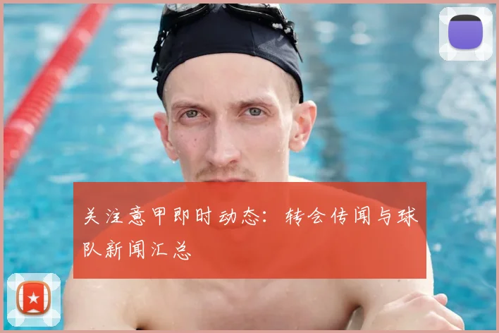 关注意甲即时动态:转会传闻与球队新闻汇总
