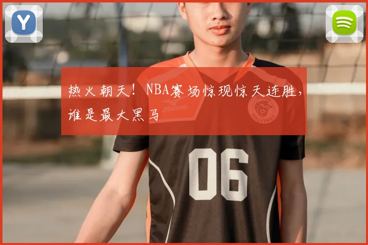 热火朝天!NBA赛场惊现惊天连胜,谁是最大黑马