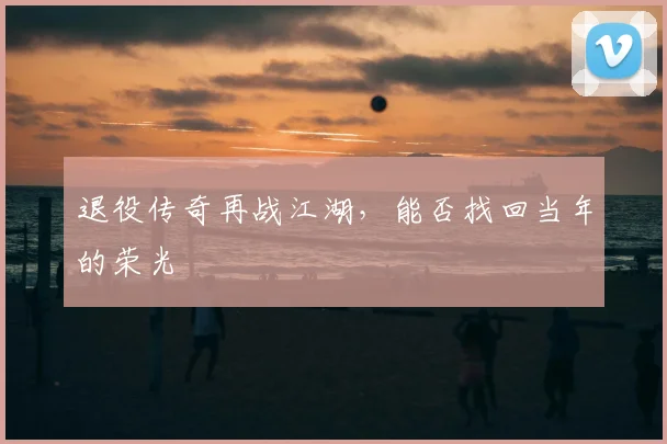 退役传奇再战江湖，能否找回当年的荣光