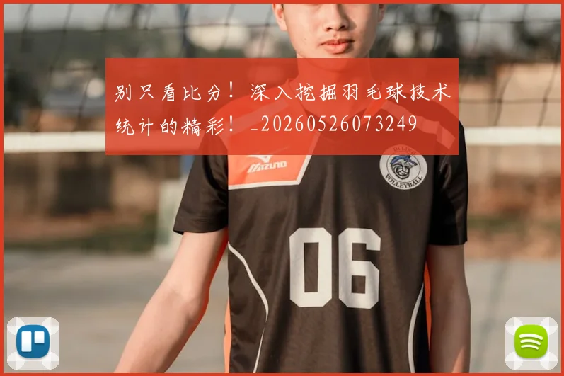 别只看比分！深入挖掘羽毛球技术统计的精彩！_20260526073249