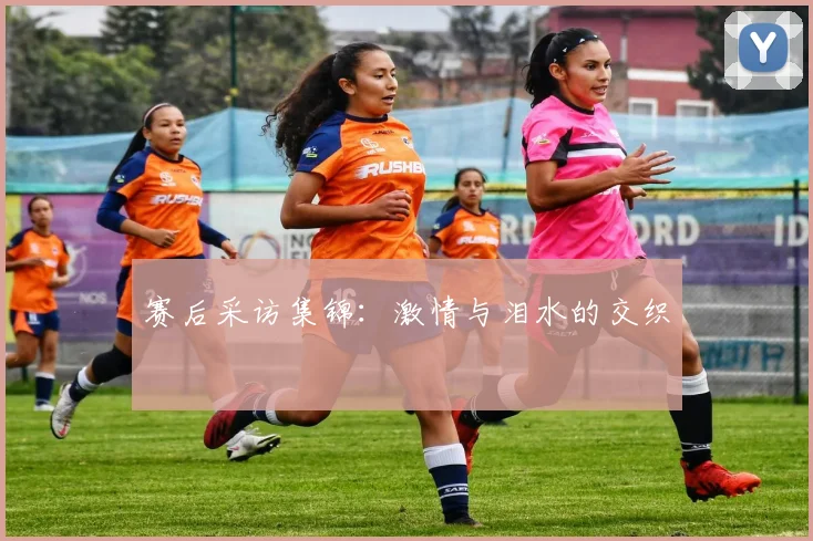 赛后采访集锦:激情与泪水的交织