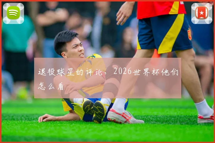 退役球星的评论，2026世界杯他们怎么看