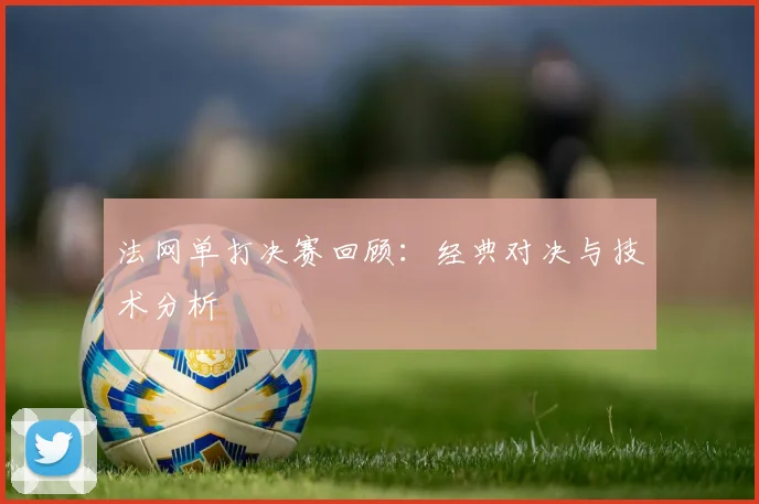 法网单打决赛回顾:经典对决与技术分析