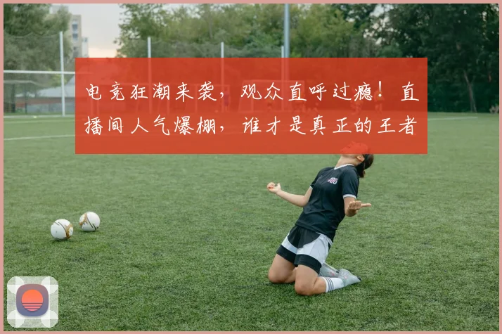 电竞狂潮来袭,观众直呼过瘾!直播间人气爆棚,谁才是真正的王者_20260526090008