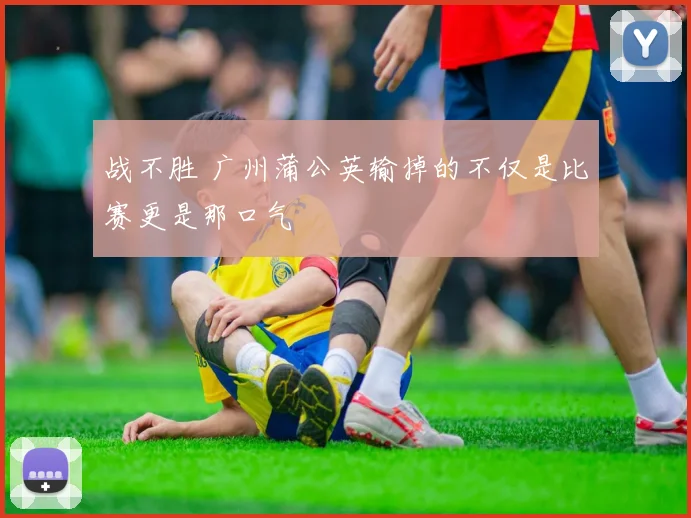 战不胜 广州蒲公英输掉的不仅是比赛更是那口气