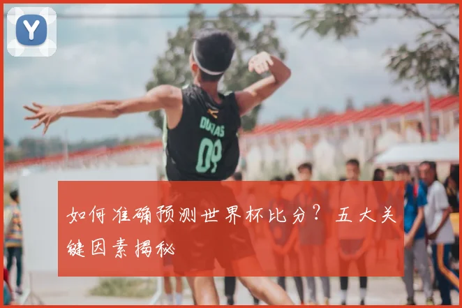 如何准确预测世界杯比分？五大关键因素揭秘