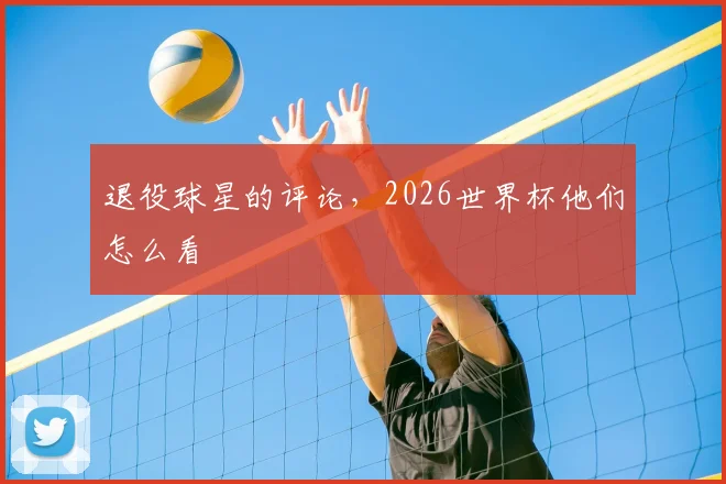 退役球星的评论，2026世界杯他们怎么看