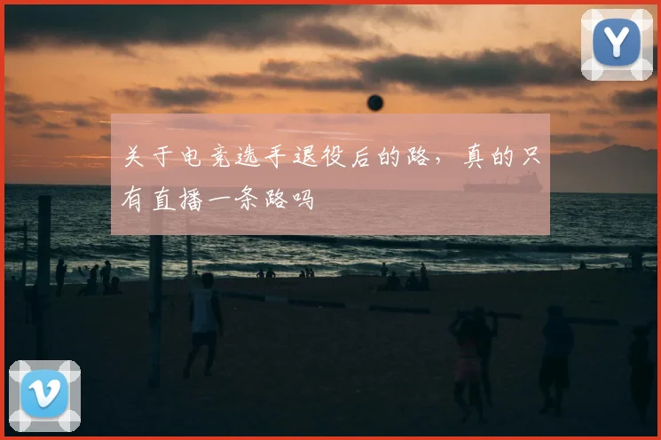 关于电竞选手退役后的路，真的只有直播一条路吗