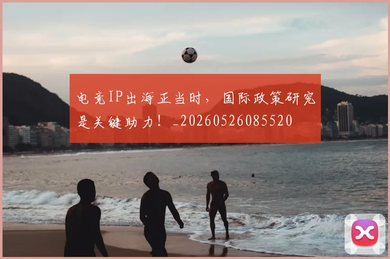 电竞IP出海正当时，国际政策研究是关键助力！_20260526085520
