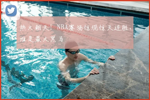 热火朝天!NBA赛场惊现惊天连胜,谁是最大黑马