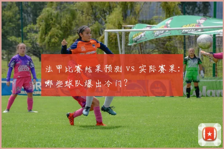 法甲比赛结果预测 vs 实际赛果:哪些球队爆出冷门?