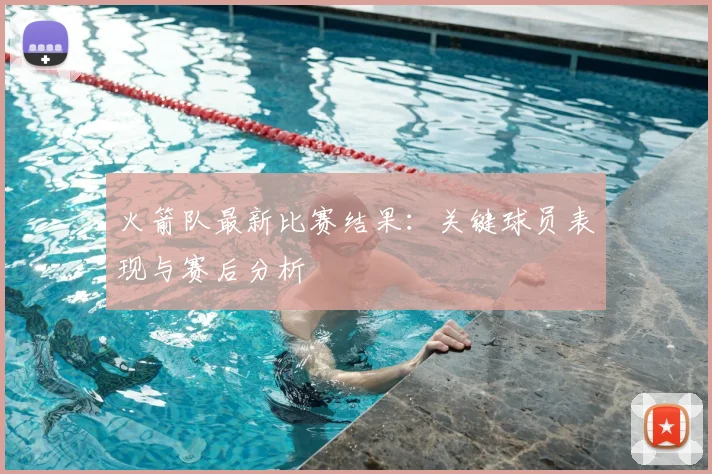 火箭队最新比赛结果：关键球员表现与赛后分析
