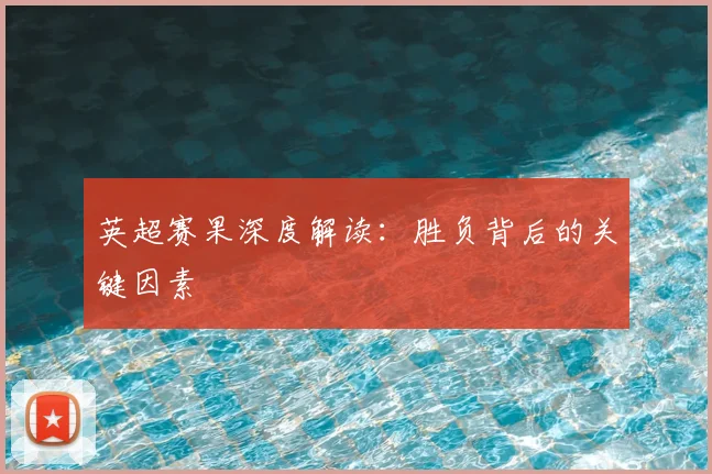 英超赛果深度解读:胜负背后的关键因素