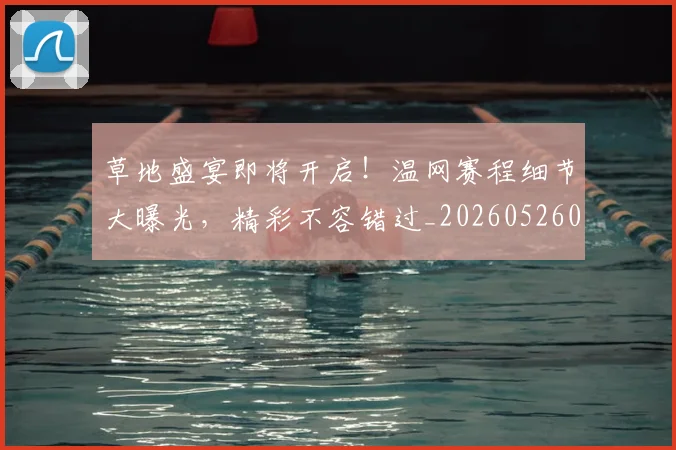 草地盛宴即将开启!温网赛程细节大曝光,精彩不容错过_20260526090401