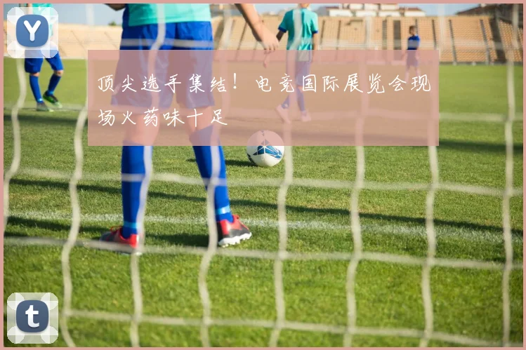 顶尖选手集结!电竞国际展览会现场火药味十足